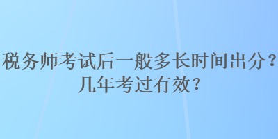 稅務師考試后一般多長時間出分？幾年考過有效？