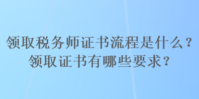 領(lǐng)取稅務(wù)師證書流程是什么？領(lǐng)取證書有哪些要求？