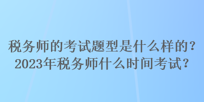 稅務師的考試題型是什么樣的？2023年稅務師什么時間考試？