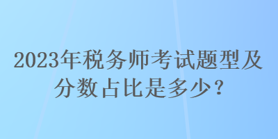 2023年稅務(wù)師考試題型及分?jǐn)?shù)占比是多少？