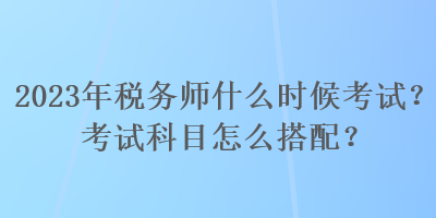 2023年稅務(wù)師什么時候考試？考試科目怎么搭配？