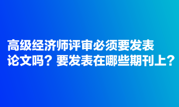 高級(jí)經(jīng)濟(jì)師評(píng)審必須要發(fā)表論文嗎？要發(fā)表在哪些期刊上？