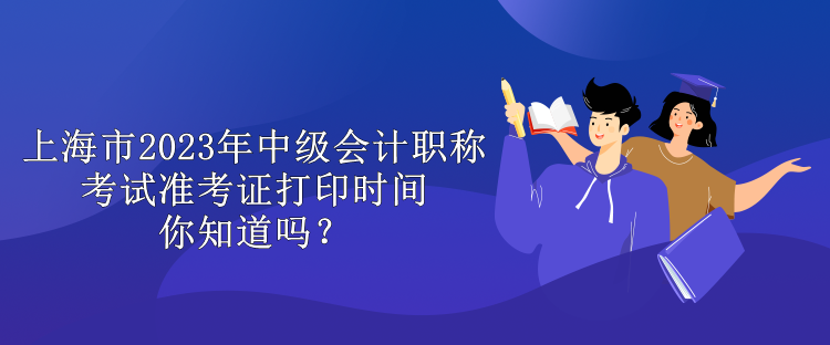 上海市2023年中級(jí)會(huì)計(jì)職稱考試準(zhǔn)考證打印時(shí)間你知道嗎？