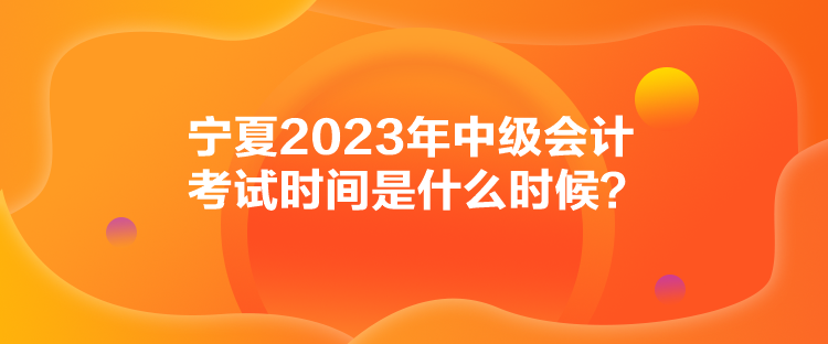 寧夏2023年中級會計(jì)考試時間是什么時候？