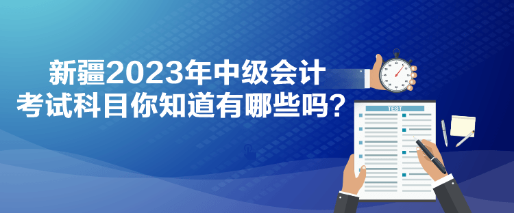 新疆2023年中級(jí)會(huì)計(jì)考試科目你知道有哪些嗎？