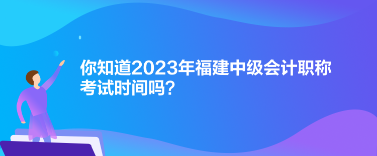 你知道2023年福建中級會計職稱考試時間嗎？