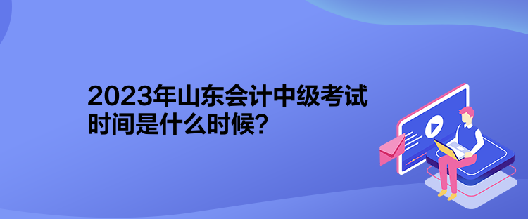 2023年山東會(huì)計(jì)中級(jí)考試時(shí)間是什么時(shí)候？