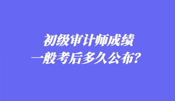 初級審計師成績一般考后多久公布？