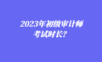 2023年初級審計師考試時長？