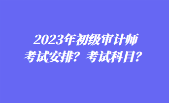 2023年初級(jí)審計(jì)師考試安排？考試科目？