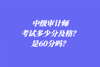 中級(jí)審計(jì)師考試多少分及格？是60分嗎？