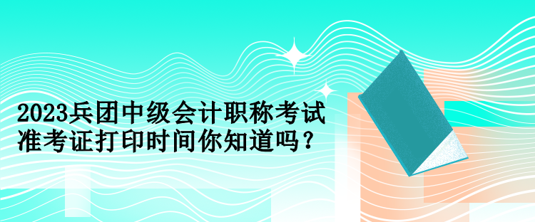 2023兵團中級會計職稱考試準(zhǔn)考證打印時間你知道嗎？