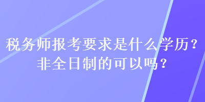 稅務(wù)師報考要求是什么學歷？非全日制的可以嗎？