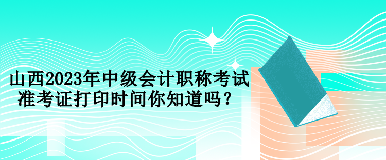 山西2023年中級(jí)會(huì)計(jì)職稱考試準(zhǔn)考證打印時(shí)間你知道嗎？