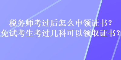 稅務(wù)師考過后怎么申領(lǐng)證書？免試考生考過幾科可以領(lǐng)取證書？