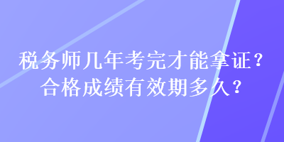 稅務(wù)師幾年考完才能拿證？合格成績(jī)有效期多久？