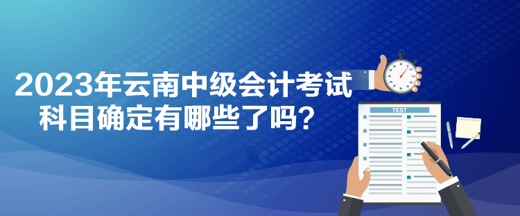 2023年云南中級會計(jì)考試科目確定有哪些了嗎？