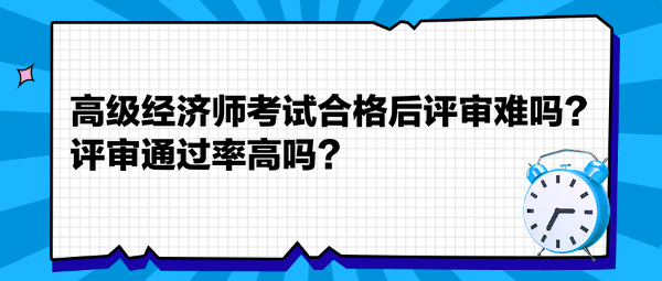 高級經(jīng)濟師考試合格后評審難嗎？評審通過率高嗎？