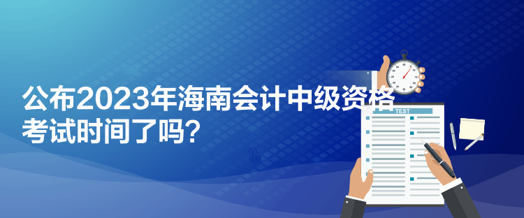 公布2023年海南會(huì)計(jì)中級(jí)資格考試時(shí)間了嗎？