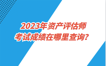 2023年資產(chǎn)評估師考試成績在哪里查詢？