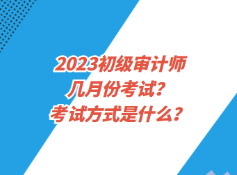 2023初級審計師幾月份考試？考試方式是什么？