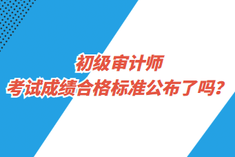 初級審計師考試成績合格標(biāo)準(zhǔn)公布了嗎？