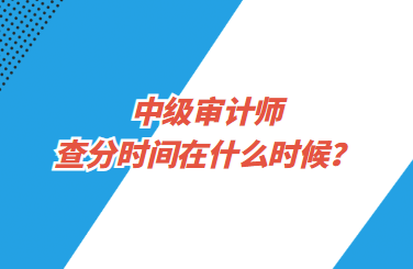 中級(jí)審計(jì)師查分時(shí)間在什么時(shí)候？