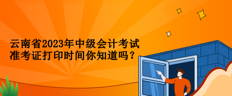 云南省2023年中級會計考試準(zhǔn)考證打印時間你知道嗎？