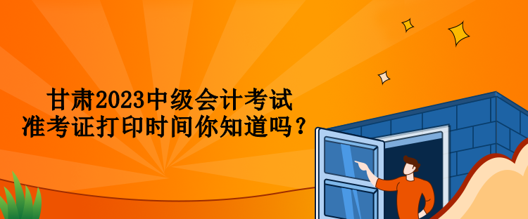 甘肅2023中級會計考試準考證打印時間你知道嗎？