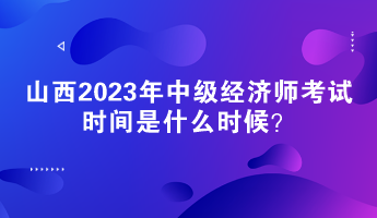 山西2023年中級(jí)經(jīng)濟(jì)師考試時(shí)間是什么時(shí)候？