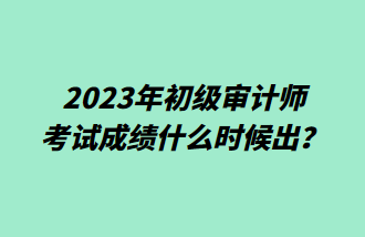 2023年初級(jí)審計(jì)師考試成績什么時(shí)候出？