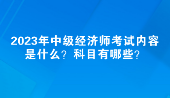 2023年中級經(jīng)濟(jì)師考試內(nèi)容是什么？科目有哪些？