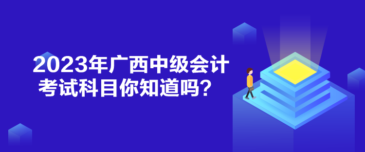 2023年廣西中級(jí)會(huì)計(jì)考試科目你知道嗎？