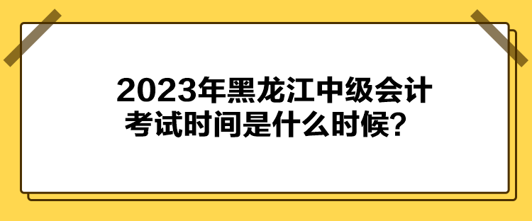 2023年黑龍江中級會計考試時間是什么時候？