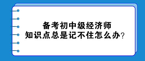 備考初中級(jí)經(jīng)濟(jì)師 知識(shí)點(diǎn)總是記不住怎么辦？