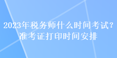 2023年稅務(wù)師什么時間考試？準(zhǔn)考證打印時間安排