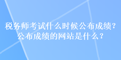 稅務(wù)師考試什么時候公布成績？公布成績的網(wǎng)站是什么？