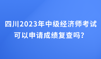 四川2023年中級(jí)經(jīng)濟(jì)師考試可以申請(qǐng)成績(jī)復(fù)查嗎？