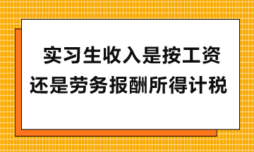 實習(xí)生收入是按工資還是勞務(wù)報酬所得計稅