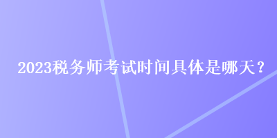 2023稅務(wù)師考試時(shí)間具體是哪天？