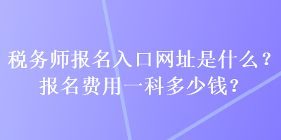 稅務(wù)師報(bào)名入口網(wǎng)址是什么？報(bào)名費(fèi)用一科多少錢？