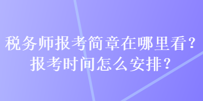 稅務師報考簡章在哪里看？報考時間怎么安排？