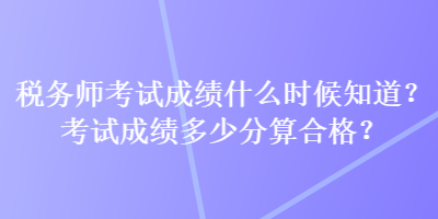 稅務師考試成績什么時候知道？考試成績多少分算合格？