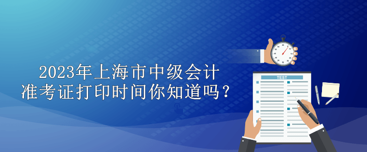 2023年上海市中級(jí)會(huì)計(jì)準(zhǔn)考證打印時(shí)間你知道嗎？