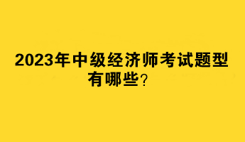 2023年中級(jí)經(jīng)濟(jì)師考試題型有哪些？