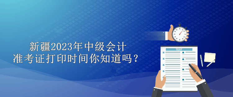 新疆2023年中級會計準考證打印時間你知道嗎？