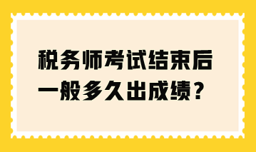 稅務師考試結束后一般多久出成績？