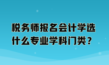 稅務(wù)師報名會計學(xué)選什么專業(yè)學(xué)科門類？