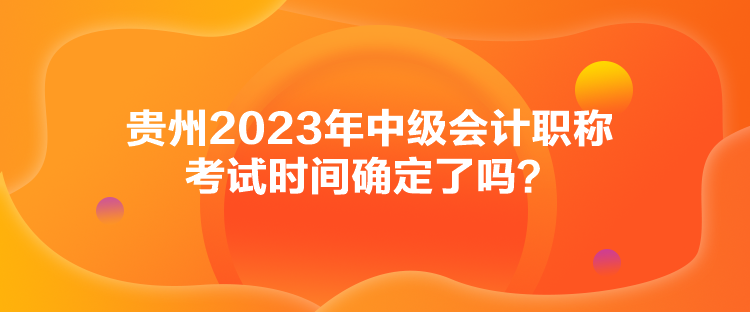 貴州2023年中級會計職稱考試時間確定了嗎？