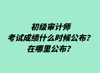 初級審計師考試成績什么時候公布？在哪里公布？